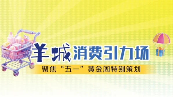 樂享粵式新生活 羊城消費(fèi)引力場(chǎng)——聚焦“五一”黃金周特別策劃